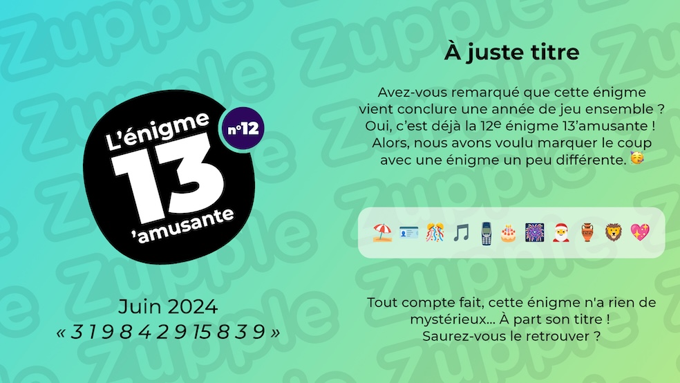 Énigme « À juste titre » sur le thème « 3 1 9 8 4 2 9 15 8 3 9 ». Avez-vous remarqué que cette énigme vient conclure une année de jeu ensemble ? Oui, c’est déjà la 12e énigme 13’amusante ! Alors, nous avons voulu marquer le coup avec une énigme un peu différente ! Liste d’emojis : plage, carte d’identité, fête, notes de musique, ancien téléphone portable, gâteau d’anniversaire, feux d’artifice, père noël, ancien vase antique, tête de lion, et cœur scintillant. Tout compte fait, cette énigme n’a rien de mystérieux… À part son titre ! Saurez-vous le retrouver ?