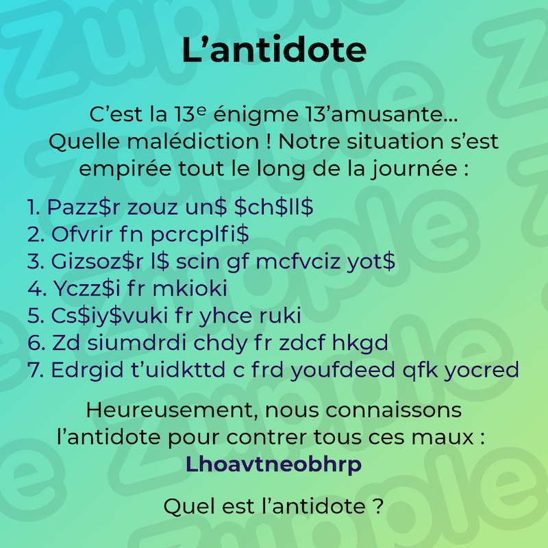 C’est la 13e énigme 13’amusante… Quelle malédiction ! Notre situation s’est empirée tout le long de la journée. Heureusement, nous connaissons l’antidote pour contrer tous ces maux ! Quel est l’antidote ?