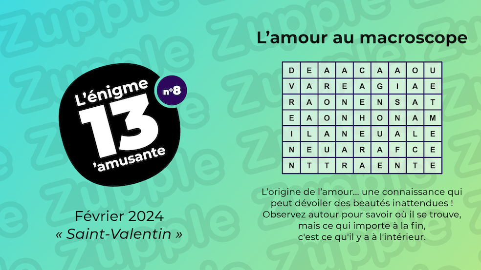 Énigme « L’amour au macroscope » : L’origine de l‘amour… une connaissance qui peut dévoiler des beautés inattendues ! Observez autour pour savoir où il se trouve, mais ce qui importe à la fin, c’est ce qu’il y a à l’intérieur. Une grille de lettres semble cacher l’autre partie de ce mystère.