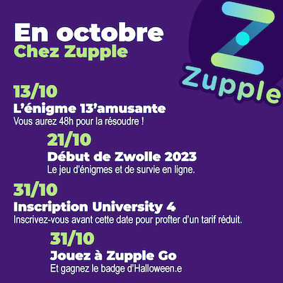 En octobre chez Zupple Escape Game Lyon : L’énigme 13’amusante revient le 13/10, vous aurez 48h pour la résoudre ! Zwolle, le jeu d’énigmes et de survie en ligne, commence le 21/10. Inscrivez-vous avant le 31/10 à Zupple University pour profiter d’un tarif réduit. Jouez à Zupple Go le 31/10 et gagnez le badge d’Halloween.